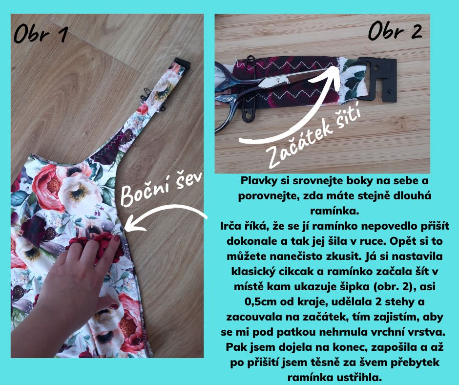 Plavky si srovnejte boky na sebe a porovnejte, zda máte stejně dlouhá ramínka. Irča říká, že se jí ramínko nepovedlo přišít dokonale a tak jej šila v ruce. Opět si to můžete nanečisto zkusit. Já si nastavila klasický cikcak a ramínko začala šít v místě kam ukazuje šipka (obr. 2), asi 0,5cm od kraje, udělala 2 stehy a zacouvala na začátek, tím zajistím, aby se mi pod patkou nehrnula vrchní vrstva. Pak jsem dojela na konec, zapošila a až po přišití jsem těsně za švem přebytek ramínka ustřihla.