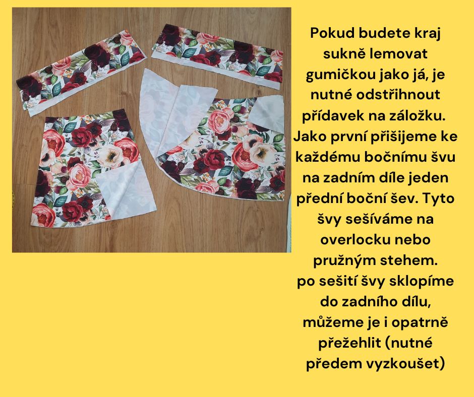 Pokud budete kraj sukně lemovat gumičkou jako já, je nutné odstřihnout přídavek na záložku. Jako první přišijeme ke každému bočnímu švu na zadním díle jeden přední boční šev. Tyto švy sešíváme na overlocku nebo pružným stehem. Po sešití švy sklopíme do zadního dílu, můžeme je i opatrně přežehlit (nutné předem vyzkoušet)