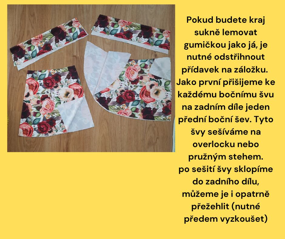 Pokud budete kraj sukně lemovat gumičkou jako já, je nutné odstřihnout přídavek na záložku. Jako první přišijeme ke každému bočnímu švu na zadním díle jeden přední boční šev. Tyto švy sešíváme na overlocku nebo pružným stehem. Po sešití švy sklopíme do zadního dílu, můžeme je i opatrně přežehlit (nutné předem vyzkoušet)